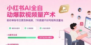 小红书AI全自动爆款视频量产术，助你单账号日更百条视频，7天搭建不封号矩阵流量池(更新9月)-柯南聊项目