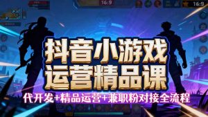 【抖音小游戏精品运营课】小白也可以操作，从0开始学小游戏运营，操作…-柯南聊项目