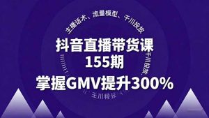 抖音直播带货课155期，主播话术、流量模型、千川投放，掌握GMV提升300%-柯南聊项目