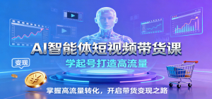 AI智能体短视频带货课：学起号打造高流量，掌握高流量转化，开启带货变现之路-柯南聊项目