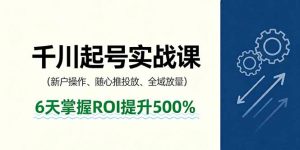 抖音千川起号实战课，新户操作,随心推投放,全域放量，6天掌握ROI提升500%-柯南聊项目