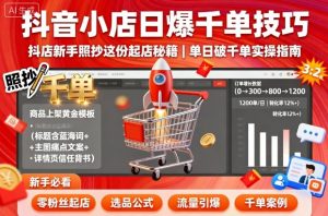 抖音小店日爆千单技巧,抖店新手照抄这份起店秘籍,单日破千单-柯南聊项目