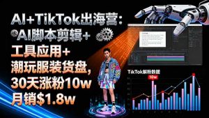 AI+TikTok出海营:AI脚本剪辑+工具应用+潮玩服装货盘,30天涨粉10w月销$1.8w-柯南聊项目