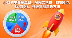 小红书电商爆单班，AI图文创作、BFS模型、私域转化，快速掌握增长方法-柯南聊项目