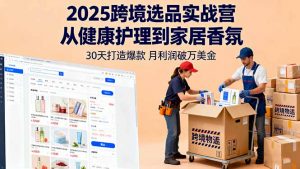 2025跨境选品实战营：从健康护理到家居香氛，30天打造爆款,月利润破万美金-柯南聊项目