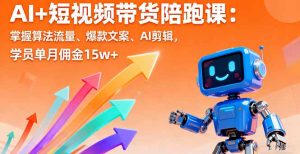 AI+短视频带货陪跑课：掌握算法流量、爆款文案、AI剪辑，学员单月佣金15w+-柯南聊项目
