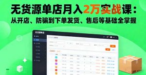 无货源单店月入2万实战课：从开店、防骗到下单发货、售后等基础全掌握-柯南聊项目