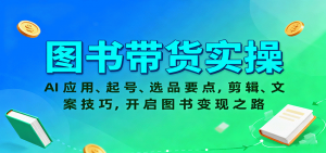 图书带货实操，AI应用、起号、选品要点，剪辑、文案技巧，开启图书变现之路-柯南聊项目