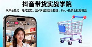 抖音带货实战学院:从平台趋势/账号定位/蓝V认证到团队搭建/Dou+投放全链路-柯南聊项目