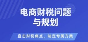 电商企业财税风险与规避，直击财税痛点，制定专属方案-柯南聊项目