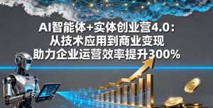 AI智能体+实体创业营4.0：从技术应用到商业变现 助力企业运营效率提升300%-柯南聊项目