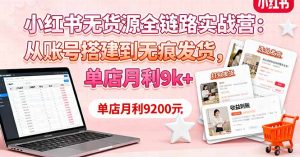 小红书无货源全链路实战营：从账号搭建到无痕发货，单店月利9k+-柯南聊项目