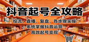 抖音起号全攻略，投流、直播、复盘，各步骤实操，系统掌握抖音运营，高效起号变现-柯南聊项目