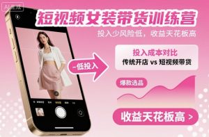短视频女装带货训练营，投入少风险低，收益天花板高-柯南聊项目