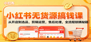 小红书无货源搞钱课：从开店到选品，剪辑运营，售后处理，全流程解锁赚钱秘籍-柯南聊项目