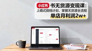 小红书无货源变现课：上瘾式搞钱计划，掌握无货源全流程，单店月利润2w+-柯南聊项目