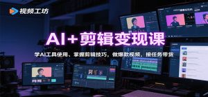 AI+剪辑变现课：学AI工具使用、掌握剪辑技巧，做爆款视频，接任务带货-柯南聊项目
