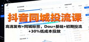 抖音同城投流课：高清发布+同城标签，Dou+基础+初期投流+30%低成本投放-柯南聊项目