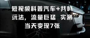 短视频科普汽车+共鸣玩法，流量巨猛实测当天变现7张-柯南聊项目