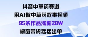 抖音中草药赛道，用Al做中草药故事视频95条作品涨粉28W，橱窗带货猛出单-柯南聊项目
