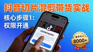 抖音切片混剪带货实战:权限开通、商品挂车、混剪手法,新手月入8000+-柯南聊项目