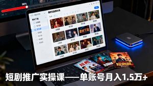 短剧推广实操课：授权获取+素材下载+爆款剪辑+平台运营，单账号月入1.5万+-柯南聊项目