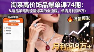 淘系高价饰品爆单课74期：从选品策略到流量爆发的全流程，单店月利润8万+-柯南聊项目
