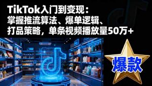TikTok入门到变现:掌握推流算法、爆单逻辑、打品策略,单条视频播放量50w-柯南聊项目