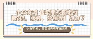 小众赛道售卖朋友圈素材【教培，服装，营销等】賺麻了，小白可做，甚至当天有可能出单-柯南聊项目