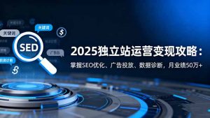2025独立站运营变现攻略：掌握SEO优化、广告投放、数据诊断，月业绩50万+-柯南聊项目