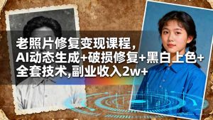 老照片修复变现课程,AI动态生成+破损修复+黑白上色+全套技术,副业收入2w+-柯南聊项目