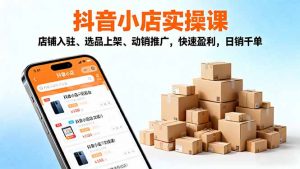 2025抖音小店实操课，店铺入驻、选品上架、动销推广，快速盈利，日销千单-柯南聊项目
