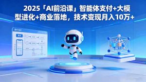 2025「AI前沿课」智能体支付+大模型进化+商业落地，技术变现月入10万+-柯南聊项目