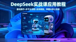 DeepSeek实战课应用教程、基础操作+多平台适配+实体赋能,掌握AI核心技能-柯南聊项目