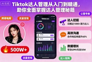 Tiktok达人管理从入门到精通，助你全面掌握达人管理秘籍-柯南聊项目