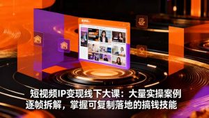 短视频IP变现线下大课：大量实操案例逐帧拆解，掌握可复制落地的搞钱技能-柯南聊项目