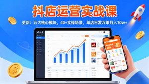 抖店运营实战课-更新：五大核心模块，40+实操场景，单店日发万单月入10w+-柯南聊项目