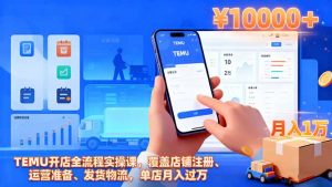 TEMU开店全流程实操课，覆盖店铺注册、运营准备、发货物流，单店月入过万-柯南聊项目