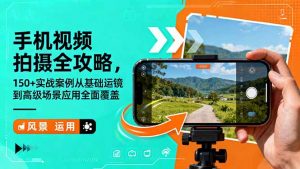 手机视频拍摄全攻略，150+实战案例从基础运镜到高级场景应用全面覆盖-柯南聊项目