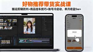 好物推荐带货实战课：搬运剪辑防判+商品挂车技巧+账号冷启动，单月收益5w+-柯南聊项目
