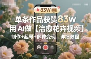 单条作品获赞83W，用AI做【治愈花卉视频】，制作+起号+多种变现，详细教程-柯南聊项目