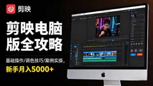 剪映电脑版全攻略：基础操作/调色技巧/案例实操，新手月入5000+-柯南聊项目