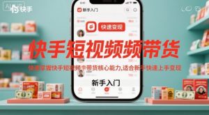 快手短视频带货，快速掌握快手短视频带货核心能力，适合新手快速上手变现-柯南聊项目
