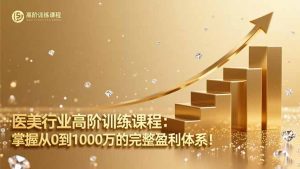 医美行业高阶训练课程：掌握从0到1000万的完整盈利体系！-柯南聊项目