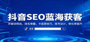 抖音SEO蓝海获客：关键词筛选，排名堆叠，卡首屏技巧，账号设计，转化率提升-柯南聊项目