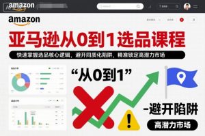 亚马逊从0到1选品课程，快速掌握选品核心逻辑，避开同质化陷阱，精准锁定高潜力市场-柯南聊项目