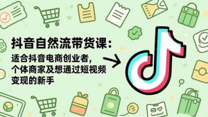 抖音自然流带货课：适合抖音电商创业者,个体商家及想通过短视频变现的新手-柯南聊项目