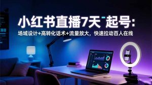 小红书直播7天起号：场域设计+高转化话术+流量放大，快速拉动百人在线-柯南聊项目