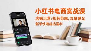 小红书电商实战课：店铺运营/视频剪辑/流量曝光，新手快速起店盈利-柯南聊项目