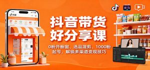 抖音带货好物分享课:0粉开橱窗、选品混剪、1000粉起号,解锁多渠道变现技巧-柯南聊项目